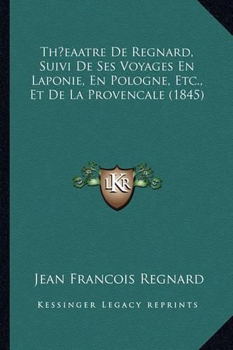 Thaeaatre de Regnard, Suivi de Ses Voyages En Laponie, En Pologne, Etc., Et de La Provencale (1845)