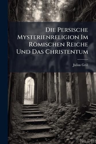 Cover image for Die Persische Mysterienreligion Im R Mischen Reiche Und Das Christentum: Rede Zum Geburtsfest Seiner Majest T Des K Nigs Wilhelm II