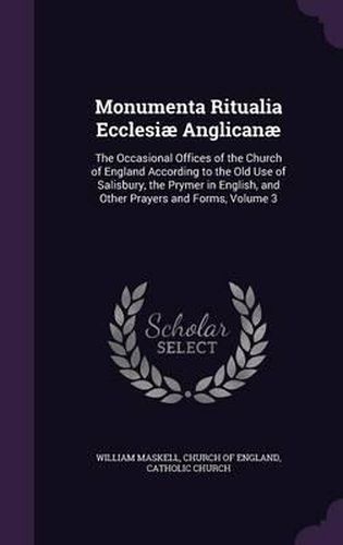 Monumenta Ritualia Ecclesiae Anglicanae: The Occasional Offices of the Church of England According to the Old Use of Salisbury, the Prymer in English, and Other Prayers and Forms, Volume 3