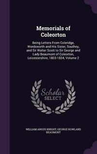 Cover image for Memorials of Coleorton: Being Letters from Coleridge, Wordsworth and His Sister, Southey, and Sir Walter Scott to Sir George and Lady Beaumont of Coleorton, Leicestershire, 1803-1834, Volume 2