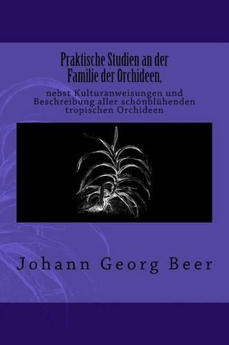 Cover image for Praktische Studien an der Familie der Orchideen: nebst Kulturanweisungen und Beschreibung aller schoenbluhenden tropischen Orchideen