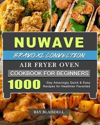 Cover image for NuWave Bravo XL Convection Air Fryer Oven Cookbook for Beginners: 1000-Day Amazingly Quick & Easy Recipes for Healthier Favorites