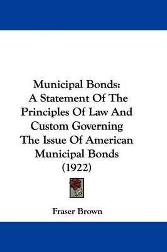 Cover image for Municipal Bonds: A Statement of the Principles of Law and Custom Governing the Issue of American Municipal Bonds (1922)