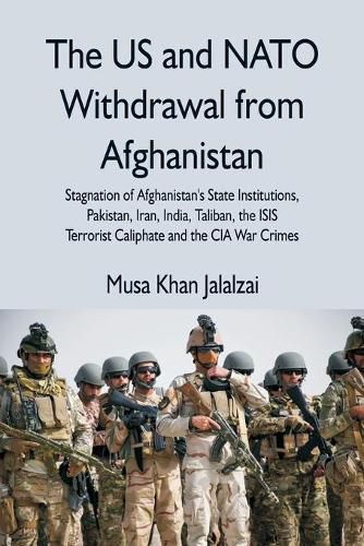 Cover image for The US and NATO Withdrawal from Afghanistan: Stagnation of Afghanistan's State Institutions, Pakistan, Iran, India, Taliban, the ISIS Terrorist Caliphate and the CIA War Crimes