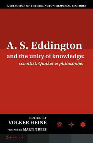 A.S. Eddington and the Unity of Knowledge: Scientist, Quaker and Philosopher: A Selection of the Eddington Memorial Lectures with a Preface by Lord Martin Rees