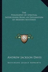 Cover image for The Philosophy of Spiritual Intercourse Being an Explanation of Modern Mysteries