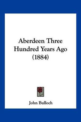 Cover image for Aberdeen Three Hundred Years Ago (1884)