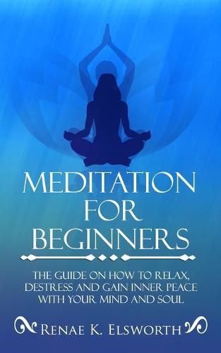 Cover image for Meditation For Beginners: The Guide On How To Relax, Destress And Gain Inner Peace With Your Mind And Soul