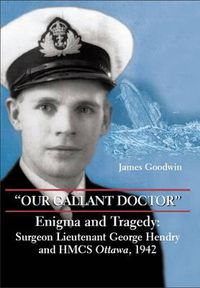 Cover image for Our Gallant Doctor: Enigma and Tragedy: Surgeon-Lieutenant George Hendry and HMCS Ottawa, 1942