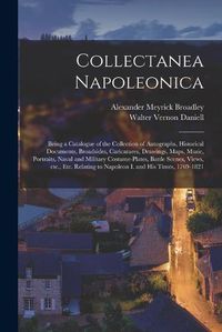 Cover image for Collectanea Napoleonica; Being a Catalogue of the Collection of Autographs, Historical Documents, Broadsides, Caricatures, Drawings, Maps, Music, Portraits, Naval and Military Costume-plates, Battle Scenes, Views, Etc., Etc. Relating to Napoleon I....