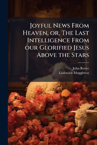 Cover image for Joyful News from Heaven, Or, the Last Intelligence from Our Glorified Jesus Above the Stars: Wherein Is Infallibly Recorded How That the Soul Dieth in the Body ... Wherein You Have, Drawn Up, a Divine Charge Against the Teachers of the Baptists