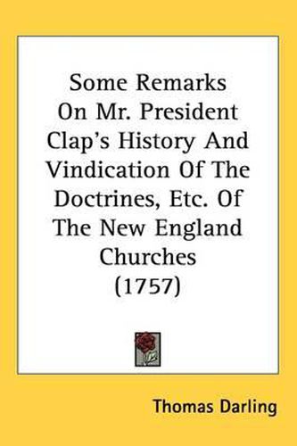Cover image for Some Remarks On Mr. President Clap's History And Vindication Of The Doctrines, Etc. Of The New England Churches (1757)