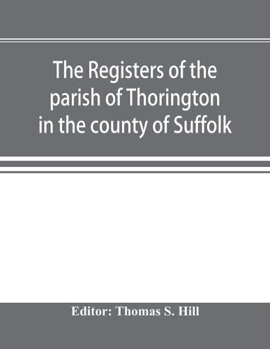 Cover image for The registers of the parish of Thorington in the county of Suffolk, with notes of the different acts of Parliament referring to them, and notices of the Bence family, with pedigree, and other families whose names appear therein