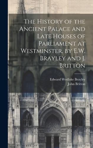 Cover image for The History of the Ancient Palace and Late Houses of Parliament at Westminster, by E.W. Brayley and J. Britton
