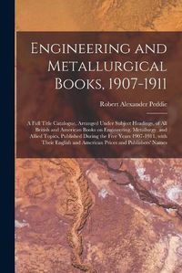 Cover image for Engineering and Metallurgical Books, 1907-1911; a Full Title Catalogue, Arranged Under Subject Headings, of All British and American Books on Engineering, Metallurgy, and Allied Topics, Published During the Five Years 1907-1911, With Their English And...