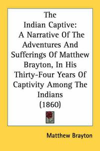 Cover image for The Indian Captive: A Narrative of the Adventures and Sufferings of Matthew Brayton, in His Thirty-Four Years of Captivity Among the Indians (1860)