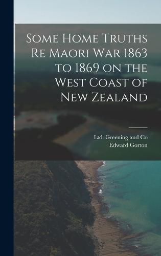 Cover image for Some Home Truths re Maori War 1863 to 1869 on the West Coast of New Zealand