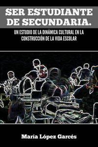 Cover image for Ser Estudiante de Secundaria. Un Estudio de La Dinamica Cultural En La Construccion de La Vida Escolar