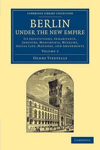 Cover image for Berlin under the New Empire: Volume 2: Its Institutions, Inhabitants, Industry, Monuments, Museums, Social Life, Manners, and Amusements