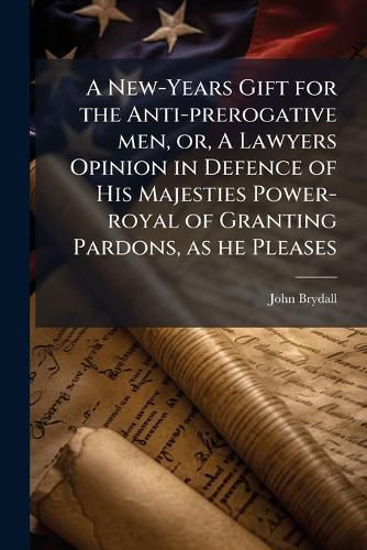 Cover image for A New-Years Gift for the Anti-prerogative men, or, A Lawyers Opinion in Defence of His Majesties Power-royal of Granting Pardons, as he Pleases