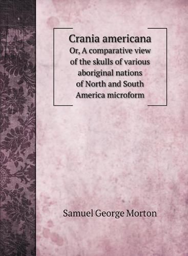 Cover image for Crania americana: Or, A comparative view of the skulls of various aboriginal nations of North and South America microform