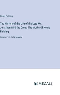 Cover image for The History of the Life of the Late Mr. Jonathan Wild the Great; The Works Of Henry Fielding