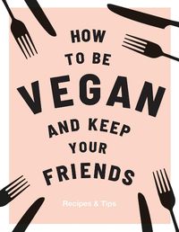 Cover image for How to be Vegan and Keep Your Friends: Recipes & Tips
