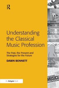 Cover image for Understanding the Classical Music Profession: The Past, the Present and Strategies for the Future