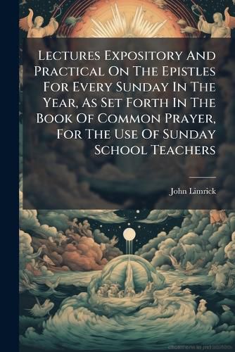 Cover image for Lectures Expository and Practical on the Epistles for Every Sunday in the Year, as Set Forth in the Book of Common Prayer, for the Use of Sunday School Teachers
