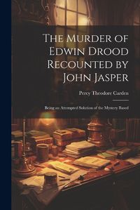 Cover image for The Murder of Edwin Drood Recounted by John Jasper; Being an Attempted Solution of the Mystery Based