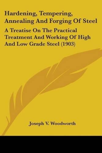 Cover image for Hardening, Tempering, Annealing and Forging of Steel: A Treatise on the Practical Treatment and Working of High and Low Grade Steel (1903)