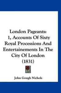 Cover image for London Pageants: 1, Accounts of Sixty Royal Processions and Entertainements in the City of London (1831)