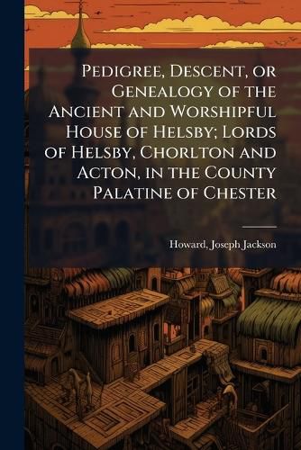 Cover image for Pedigree, Descent, or Genealogy of the Ancient and Worshipful House of Helsby; Lords of Helsby, Chorlton and Acton, in the County Palatine of Chester