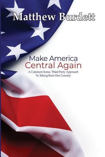 Cover image for Make America Central Again: A Common Sense, Third Party Approach To Taking Back Our Country