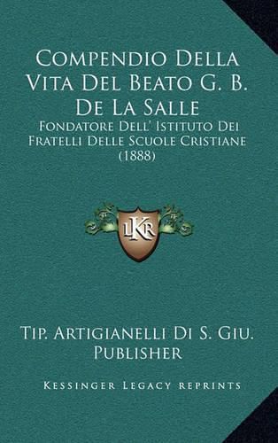 Cover image for Compendio Della Vita del Beato G. B. de La Salle: Fondatore Dell' Istituto Dei Fratelli Delle Scuole Cristiane (1888)