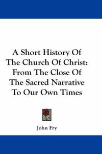 Cover image for A Short History of the Church of Christ: From the Close of the Sacred Narrative to Our Own Times