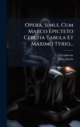 Cover image for Opera, Simul Cum Marco Epicteto Cebetia Tabula Et Maximo Tyrio...