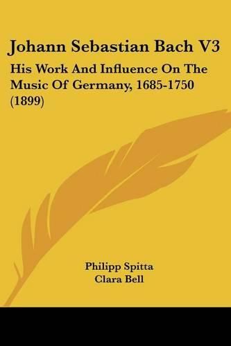 Johann Sebastian Bach V3: His Work and Influence on the Music of Germany, 1685-1750 (1899)