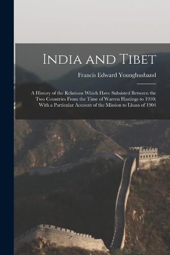 India and Tibet; a History of the Relations Which Have Subsisted Between the two Countries From the Time of Warren Hastings to 1910; With a Particular Account of the Mission to Lhasa of 1904