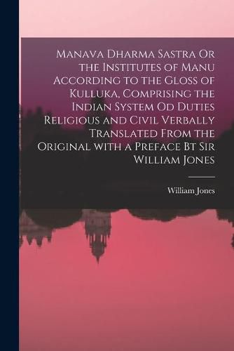 Cover image for Manava Dharma Sastra Or the Institutes of Manu According to the Gloss of Kulluka, Comprising the Indian System Od Duties Religious and Civil Verbally Translated From the Original With a Preface Bt Sir William Jones
