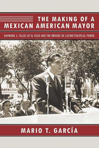 Cover image for The Making of a Mexican American Mayor: Raymond L. Telles of El Paso and the Origins of Latino Political Power