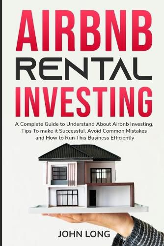 Airbnb Rental Investing: The Ultimate Guide To Understand About Airbnb Investing, Tips To make it Successful, Avoid Common Mistakes And How To Run This Business