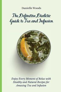 Cover image for The Definitive Diabetic Guide to Tea and Infusion: Enjoy Every Moment of Relax with Healthy and Natural Recipes for Amazing Tea and Infusion