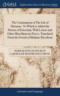 Cover image for The Continuation of The Life of Marianne. To Which is Added the History of Ernestina, With Letters and Other Miscellaneous Pieces. Translated From the French of Madame Riccoboni