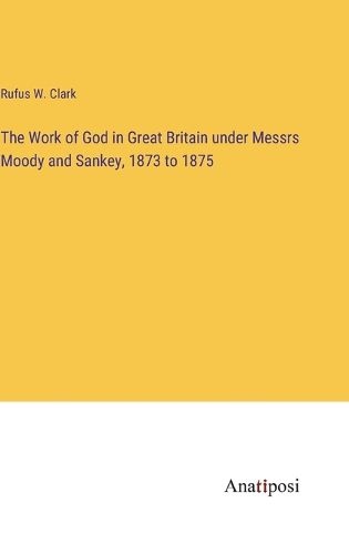 Cover image for The Work of God in Great Britain under Messrs Moody and Sankey, 1873 to 1875