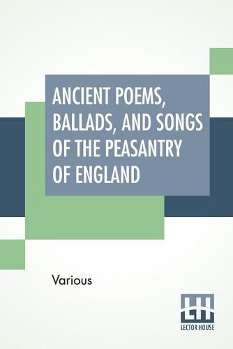 Cover image for Ancient Poems, Ballads, And Songs Of The Peasantry Of England: Taken Down From Oral Recitation And Transcribed From Private Manuscripts, Rare Broadsides And Scarce Publications. Edited By Robert Bell