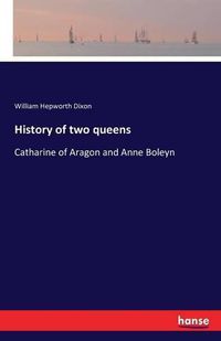 Cover image for History of two queens: Catharine of Aragon and Anne Boleyn