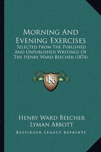 Cover image for Morning and Evening Exercises: Selected from the Published and Unpublished Writings of the Henry Ward Beecher (1874)