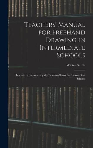 Cover image for Teachers' Manual for Freehand Drawing in Intermediate Schools: Intended to Accompany the Drawing-books for Intermediate Schools