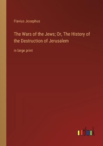 Cover image for The Wars of the Jews; Or, The History of the Destruction of Jerusalem